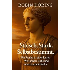 Döring, Robin Stoisch. Stark. Selbstbestimmt.: Wie Frauen in einer lauten Welt innere Ruhe und echte Klarheit finden Döring, Robin Stoisch. Stark. Selbstbestimmt.: Wie Frauen in einer lauten Welt innere Ruhe und echte Klarheit finden