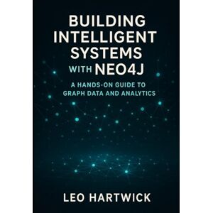 Hartwick, Leo Building Intelligent Systems with Neo4j: A Hands-On Guide to Graph Data and Analytics Hartwick, Leo Building Intelligent Systems with Neo4j: A Hands-On Guide to Graph Data and Analytics
