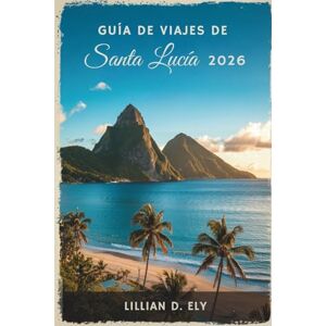 Ely, Lillian D. GUÍA DE VIAJES DE SANTA LUCÌA 2026: Aventuras isleñas en el corazón del Caribe Ely, Lillian D. GUÍA DE VIAJES DE SANTA LUCÌA 2026: Aventuras isleñas en el corazón del Caribe