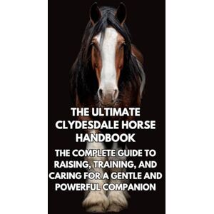 Books, Inkspire The Ultimate Clydesdale Horse Handbook: The Complete Guide to Raising, Training, and Caring for a Gentle and Powerful Companion Books, Inkspire The Ultimate Clydesdale Horse Handbook: The Complete Guide to Raising, Training, and Caring for a Gentle and Powerful Companion