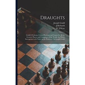 Gould, Joseph Draughts: Gould's Problems, Critical Positions and Games by All the Greatest Players and Composers of the World, the Whole Interspersed With Notes on the Positions / by Joseph Gould Gould, Joseph Draughts: Gould's Problems, Critical Positions and Games by All the Greatest Players and Composers of the World, the Whole Interspersed With Notes on the Positions / by Joseph Gould