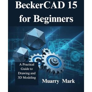 Mark, Muarry BeckerCAD 15 for Beginners: A Practical Guide to Drawing and 3D Modeling Mark, Muarry BeckerCAD 15 for Beginners: A Practical Guide to Drawing and 3D Modeling