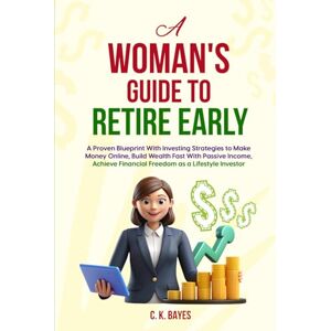 Bayes, C. K. A Woman's Guide to Retire Early: A Proven Blueprint With Investing Strategies to Make Money Online, Build Wealth Fast With Passive Income, Achieve ... Books: Investing in Unpredictable Markets) Bayes, C. K. A Woman's Guide to Retire Early: A Proven Blueprint With Investing Strategies to Make Money Online, Build Wealth Fast With Passive Income, Achieve ... Books: Investing in Unpredictable Markets)