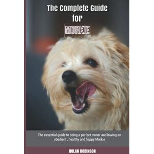 Robinson The Complete Guide for Morkie: The essential guide to being a perfect owner and having an obedient, healthy, and happy Morkie Robinson The Complete Guide for Morkie: The essential guide to being a perfect owner and having an obedient, healthy, and happy Morkie