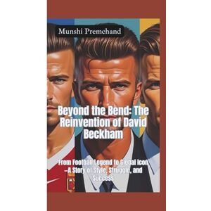 Premchand, Munshi BEYOND THE BEND: The Reinvention of David Beckham—From Football Legend to Global Icon—A Story of Style, Struggle, and Success Premchand, Munshi BEYOND THE BEND: The Reinvention of David Beckham—From Football Legend to Global Icon—A Story of Style, Struggle, and Success