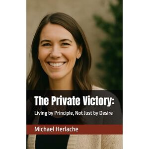 Herlache MBA, Michael The Private Victory:: Living by Principle, Not Just by Desire Herlache MBA, Michael The Private Victory:: Living by Principle, Not Just by Desire