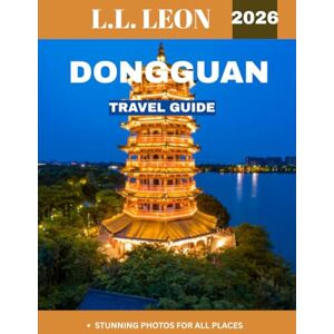 LEON, L.L. DONGGUAN TRAVEL GUIDE 2026 (full-color guide): Dongguan Uncovered: Your Ultimate Guide to the Heart of Guangdong's Hidden Gems LEON, L.L. DONGGUAN TRAVEL GUIDE 2026 (full-color guide): Dongguan Uncovered: Your Ultimate Guide to the Heart of Guangdong's Hidden Gems