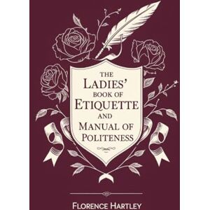 Florence Hartley The Ladies' Book of Etiquette and Manual of Politeness Florence Hartley The Ladies' Book of Etiquette and Manual of Politeness