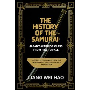 Hao, Liang Wei The History of the Samurai: Japan's Warrior Class from Rise to Fall: A Complete Chronicle from the Heian Period through the Meiji Restoration Hao, Liang Wei The History of the Samurai: Japan's Warrior Class from Rise to Fall: A Complete Chronicle from the Heian Period through the Meiji Restoration