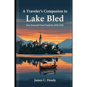 Dendy, James C A Traveler's Companion to Lake Bled: Your Essential Travel Guide for 2025-2026 Dendy, James C A Traveler's Companion to Lake Bled: Your Essential Travel Guide for 2025-2026