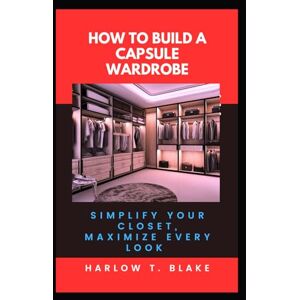 BLAKE, HARLOW T. HOW TO BUILD A CAPSULE WARDROBE: Simplify Your Closet, Maximize Every Look BLAKE, HARLOW T. HOW TO BUILD A CAPSULE WARDROBE: Simplify Your Closet, Maximize Every Look