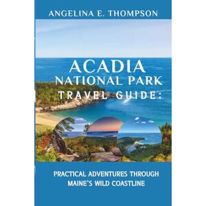 E. Thompson, Angelina Acadia National Park Travel Guide:: Practical Adventures Through Maine’s Wild Coastline E. Thompson, Angelina Acadia National Park Travel Guide:: Practical Adventures Through Maine’s Wild Coastline