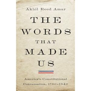 Amar, Akhil The Words That Made Us: America's Constitutional Conversation, 1760-1840 Amar, Akhil The Words That Made Us: America's Constitutional Conversation, 1760-1840