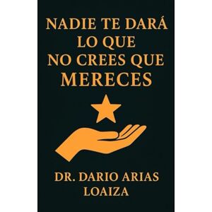 Arias Loaiza, Dr. Dario Nadie te Dará lo que No Crees que Mereces (Crecimiento personal) Arias Loaiza, Dr. Dario Nadie te Dará lo que No Crees que Mereces (Crecimiento personal)