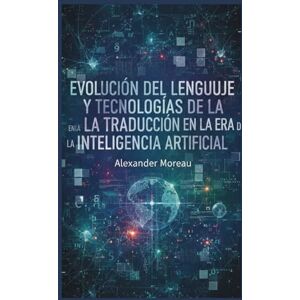 Moreau, Alexander Evolución del Lenguaje y Tecnologías de la Traducción en la era de la Inteligencia Artificial Moreau, Alexander Evolución del Lenguaje y Tecnologías de la Traducción en la era de la Inteligencia Artificial