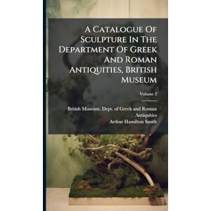A Catalogue Of Sculpture In The Department Of Greek And Roman Antiquities, British Museum A Catalogue Of Sculpture In The Department Of Greek And Roman Antiquities, British Museum