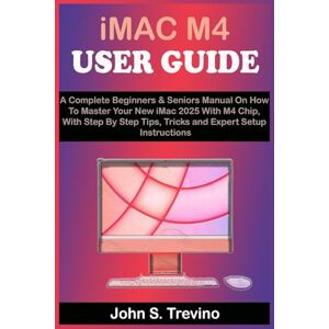 S. Trevino, John iMac M4 USER GUIDE: A Complete Beginners & Seniors Manual On How To Master Your New iMac 2025 With M4 Chip, With Step By Step Tips, Tricks and Expert Setup Instructions S. Trevino, John iMac M4 USER GUIDE: A Complete Beginners & Seniors Manual On How To Master Your New iMac 2025 With M4 Chip, With Step By Step Tips, Tricks and Expert Setup Instructions