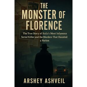 Ashveil, Arshey The Monster of Florence: The True Story of Italy’s Most Infamous Serial Killer and the Murders That Haunted a Nation Ashveil, Arshey The Monster of Florence: The True Story of Italy’s Most Infamous Serial Killer and the Murders That Haunted a Nation