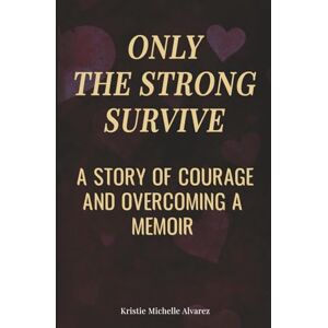Alvarez, Kristie Only The Strong Survive: A Story of Courage and Overcoming A Memoir Alvarez, Kristie Only The Strong Survive: A Story of Courage and Overcoming A Memoir