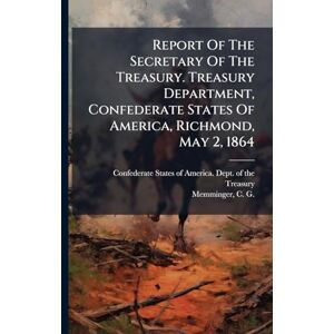 Report Of The Secretary Of The Treasury. Treasury Department, Confederate States Of America, Richmond, May 2, 1864 Report Of The Secretary Of The Treasury. Treasury Department, Confederate States Of America, Richmond, May 2, 1864