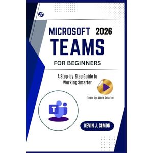 J. Simon, Kevin Microsoft Teams for Beginners: A Step-by-Step Guide to Working Smarter J. Simon, Kevin Microsoft Teams for Beginners: A Step-by-Step Guide to Working Smarter