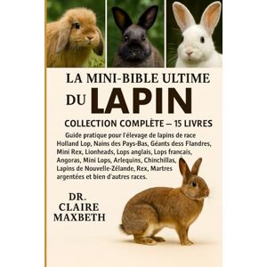MAXBETH, DR. CLAIRE LA MINI-BIBLE ULTIME DU LAPIN : COLLECTION COMPLÈTE — 15 LIVRES EN 1: Guide pratique pour l'élevage de lapins de race Holland Lop, Nains des Pays-Bas, ... anglais, Lops français, Angoras, Mini Lops... MAXBETH, DR. CLAIRE LA MINI-BIBLE ULTIME DU LAPIN : COLLECTION COMPLÈTE — 15 LIVRES EN 1: Guide pratique pour l'élevage de lapins de race Holland Lop, Nains des Pays-Bas, ... anglais, Lops français, Angoras, Mini Lops...