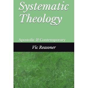 Reasoner, Vic Systematic Theology: Apostolic and Contempory Reasoner, Vic Systematic Theology: Apostolic and Contempory