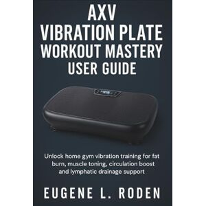Roden, Eugene L. AXV Vibration Plate Workout Mastery User Guide: Unlock home gym vibration training for fat burn, muscle toning, circulation boost and lymphatic drainage support Roden, Eugene L. AXV Vibration Plate Workout Mastery User Guide: Unlock home gym vibration training for fat burn, muscle toning, circulation boost and lymphatic drainage support
