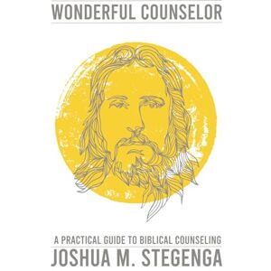 Stegenga, Joshua Wonderful Counselor: A Practical Guide to Biblical Counseling Stegenga, Joshua Wonderful Counselor: A Practical Guide to Biblical Counseling