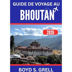 S. GRELL, BOYD GUIDE DE VOYAGE AU BHOUTAN 2026: À la découverte de nobles traditions et d'horizons himalayens spectaculaires S. GRELL, BOYD GUIDE DE VOYAGE AU BHOUTAN 2026: À la découverte de nobles traditions et d'horizons himalayens spectaculaires
