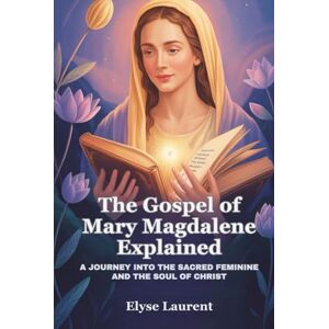 Laurent, Elyse The Gospel of Mary Magdalene Explained: A Journey Into the Sacred Feminine and the Soul of Christ Laurent, Elyse The Gospel of Mary Magdalene Explained: A Journey Into the Sacred Feminine and the Soul of Christ
