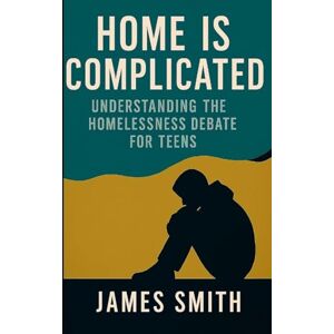 Smith, James Home Is Complicated: Understanding the Homelessness Debate for Teens Smith, James Home Is Complicated: Understanding the Homelessness Debate for Teens