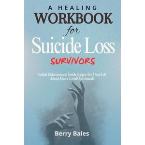 Bales, Berry A Healing Workbook for Suicide Loss Survivors: Guided Reflections and Gentle Support for Those Left Behind After a Loved One’s Suicide Bales, Berry A Healing Workbook for Suicide Loss Survivors: Guided Reflections and Gentle Support for Those Left Behind After a Loved One’s Suicide