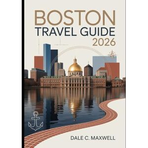 Maxwell, Dale C. BOSTON TRAVEL GUIDE 2026: "The Ultimate Guide to Boston's Historic Landmarks, Hidden Gems, and Local Experiences for 2026 Travelers Maxwell, Dale C. BOSTON TRAVEL GUIDE 2026: "The Ultimate Guide to Boston's Historic Landmarks, Hidden Gems, and Local Experiences for 2026 Travelers
