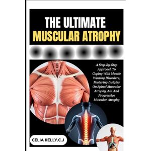 KELLY.C.J, CELIA THE ULTIMATE MUSCULAR ATROPHY: A Step-By-Step Approach To Coping With Muscle Wasting Disorders, Featuring Insights On Spinal Muscular Atrophy, Als, And Progressive Muscular Atrophy KELLY.C.J, CELIA THE ULTIMATE MUSCULAR ATROPHY: A Step-By-Step Approach To Coping With Muscle Wasting Disorders, Featuring Insights On Spinal Muscular Atrophy, Als, And Progressive Muscular Atrophy