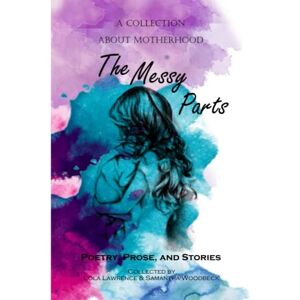 Lawrence, Lola The Messy Parts: A Collection About Motherhood Poetry, Prose, and Stories Lawrence, Lola The Messy Parts: A Collection About Motherhood Poetry, Prose, and Stories
