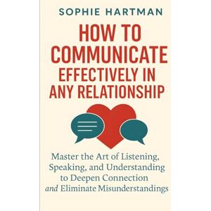 Hartman, Sophie How to Communicate Effectively in Any Relationship: Master the Art of Listening, Speaking, and Understanding to Deepen Connection and Eliminate ... Emotionally Intelligent Relationships Series) Hartman, Sophie How to Communicate Effectively in Any Relationship: Master the Art of Listening, Speaking, and Understanding to Deepen Connection and Eliminate ... Emotionally Intelligent Relationships Series)