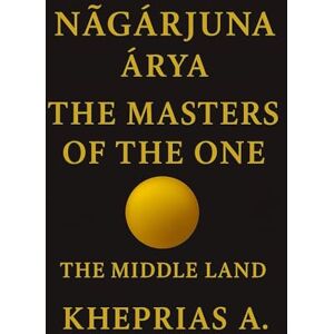 A., Kheprias Ārya Nāgārjuna The Masters of the One: The Middle Land: 6 (The Way of the One) A., Kheprias Ārya Nāgārjuna The Masters of the One: The Middle Land: 6 (The Way of the One)