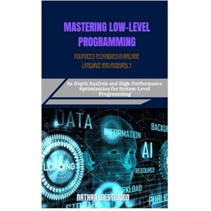 Westwood, Nathan MASTERING LOW-LEVEL PROGRAMMING ADVANCED TECHNIQUES IN MACHINE LANGUAGE AND ASSEMBLY: In-Depth Analysis and High-Performance Optimization for System-Level Programming Westwood, Nathan MASTERING LOW-LEVEL PROGRAMMING ADVANCED TECHNIQUES IN MACHINE LANGUAGE AND ASSEMBLY: In-Depth Analysis and High-Performance Optimization for System-Level Programming