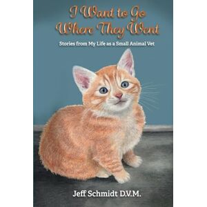 Schmidt D.V.M, Jeff I Want to Go Where They Went: Stories from My Life as a Small Animal Vet Schmidt D.V.M, Jeff I Want to Go Where They Went: Stories from My Life as a Small Animal Vet