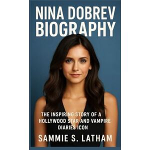 S. LATHAM, SAMMIE NINA DOBREV BIOGRAPHY: The Inspiring Story Of A Hollywood Star And Vampire Diaries Icon S. LATHAM, SAMMIE NINA DOBREV BIOGRAPHY: The Inspiring Story Of A Hollywood Star And Vampire Diaries Icon