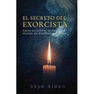 Alden, Skye El Secreto del Exorcista: Cómo Encontrar la Paz en un Mundo de Conflictos Ocultos Alden, Skye El Secreto del Exorcista: Cómo Encontrar la Paz en un Mundo de Conflictos Ocultos
