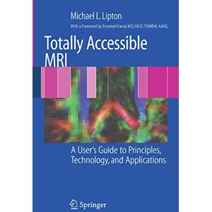 Lipton, Michael L. Totally Accessible MRI: A User's Guide to Principles, Technology, and Applications Lipton, Michael L. Totally Accessible MRI: A User's Guide to Principles, Technology, and Applications