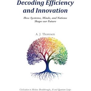 Thoresen, AJ Decoding Efficiency and Innovation: How Systems, Minds, and Nations Shape our Future Thoresen, AJ Decoding Efficiency and Innovation: How Systems, Minds, and Nations Shape our Future