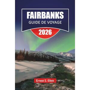 Ellett, Ernest S. FAIRBANKS GUIDE DE VOYAGE 2026: Découvrez les principales attractions d'Alaska, des trésors cachés, la cuisine locale et des conseils de voyage essentiels pour les visiteurs Ellett, Ernest S. FAIRBANKS GUIDE DE VOYAGE 2026: Découvrez les principales attractions d'Alaska, des trésors cachés, la cuisine locale et des conseils de voyage essentiels pour les visiteurs