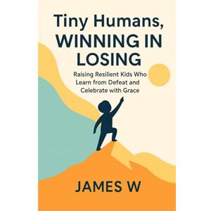 W, Mr James Tiny Humans, Winning In Losing: Raising Resilient Kids who learn from Defeat and Celebrate with Grace: 2 W, Mr James Tiny Humans, Winning In Losing: Raising Resilient Kids who learn from Defeat and Celebrate with Grace: 2