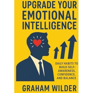 Wilder, Graham Upgrade Your Emotional Intelligence: Daily Habits to Build Self-Awareness, Confidence, and Balance Wilder, Graham Upgrade Your Emotional Intelligence: Daily Habits to Build Self-Awareness, Confidence, and Balance