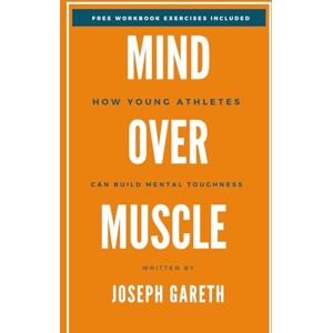 Gareth, Joseph MIND OVER MUSCLE: How Young Athletes Can Build Mental Toughness Gareth, Joseph MIND OVER MUSCLE: How Young Athletes Can Build Mental Toughness