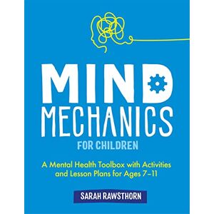 Rawsthorn, Sarah Mind Mechanics for Children: A Mental Health Toolbox with Activities and Lesson Plans for Ages 7-11 (Mind Mechanics for Mental Health) Rawsthorn, Sarah Mind Mechanics for Children: A Mental Health Toolbox with Activities and Lesson Plans for Ages 7-11 (Mind Mechanics for Mental Health)