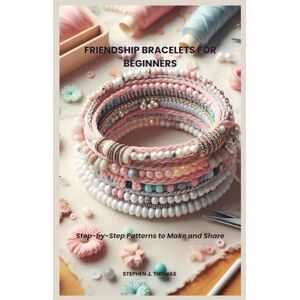 THOMAS, STEPHEN J. FRIENDSHIP BRACELETS FOR BEGINNERS: Step-by-Step Patterns to Make and Share THOMAS, STEPHEN J. FRIENDSHIP BRACELETS FOR BEGINNERS: Step-by-Step Patterns to Make and Share
